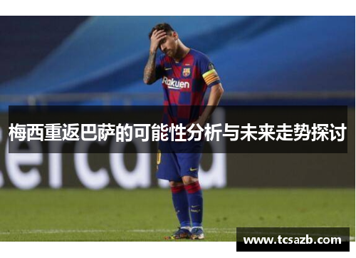 梅西重返巴萨的可能性分析与未来走势探讨